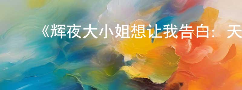 ﻿曾新明发布﻿《辉夜大小姐想让我告白：天才们的恋爱头脑战第二季》详情介绍_辉夜大小姐想让我告白：天才们的恋爱头脑战第二季已完结在线观看_辉夜大小姐想让我告白：天才们的恋爱头脑战第二季迅雷下载_日漫